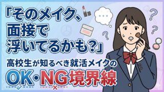 「そのメイク、面接で浮いてるかも？」高校生が知るべき就活メイクのOK・NG境界線